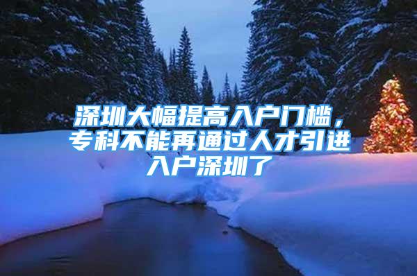 深圳大幅提高入戶門(mén)檻，?？撇荒茉偻ㄟ^(guò)人才引進(jìn)入戶深圳了