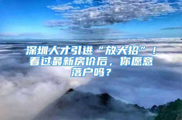 深圳人才引進(jìn)“放大招”！看過(guò)最新房?jī)r(jià)后，你愿意落戶嗎？