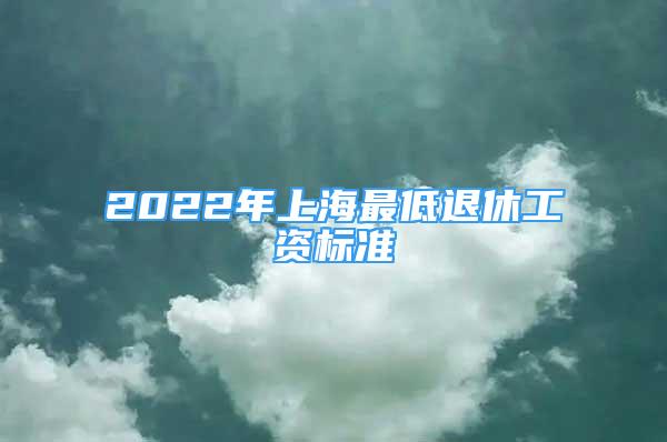 2022年上海最低退休工資標(biāo)準(zhǔn)