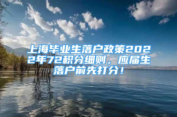 上海畢業(yè)生落戶政策2022年72積分細(xì)則，應(yīng)屆生落戶前先打分！