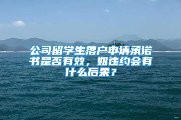 公司留學(xué)生落戶申請承諾書是否有效，如違約會有什么后果？