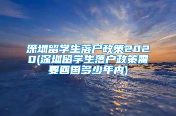 深圳留學(xué)生落戶政策2020(深圳留學(xué)生落戶政策需要回國多少年內(nèi))