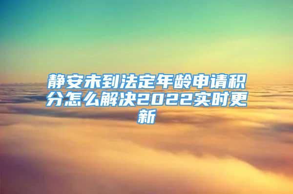 靜安未到法定年齡申請積分怎么解決2022實時更新