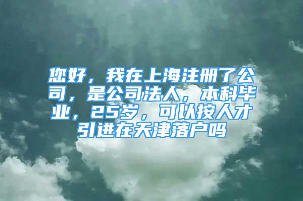 您好，我在上海注冊(cè)了公司，是公司法人，本科畢業(yè)，25歲，可以按人才引進(jìn)在天津落戶嗎