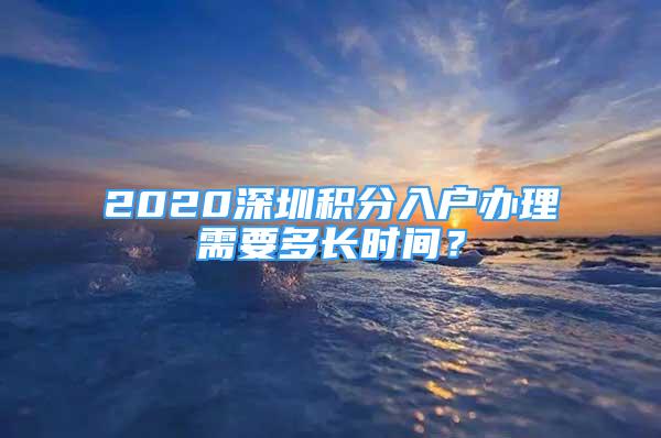 2020深圳積分入戶辦理需要多長時間？