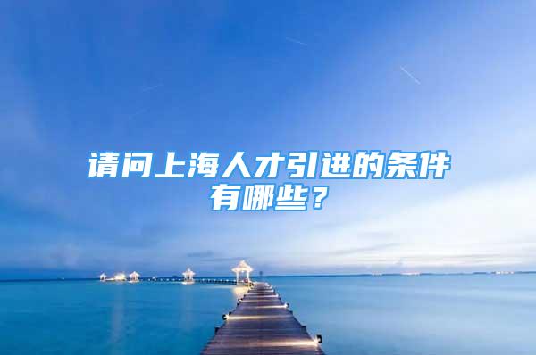 請問上海人才引進(jìn)的條件有哪些？