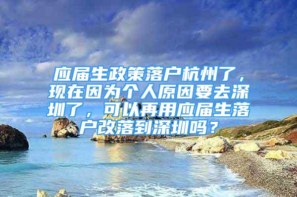 應屆生政策落戶杭州了，現(xiàn)在因為個人原因要去深圳了，可以再用應屆生落戶改落到深圳嗎？