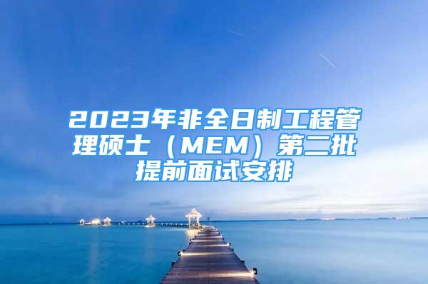 2023年非全日制工程管理碩士（MEM）第二批提前面試安排