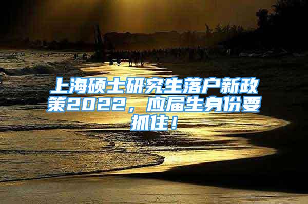 上海碩士研究生落戶新政策2022，應(yīng)屆生身份要抓??！