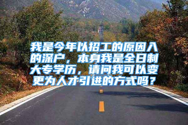 我是今年以招工的原因入的深戶，本身我是全日制大專學歷，請問我可以變更為人才引進的方式嗎？