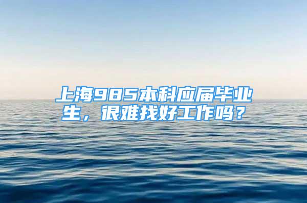 上海985本科應(yīng)屆畢業(yè)生，很難找好工作嗎？