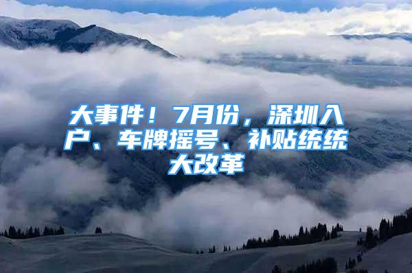 大事件！7月份，深圳入戶、車牌搖號(hào)、補(bǔ)貼統(tǒng)統(tǒng)大改革