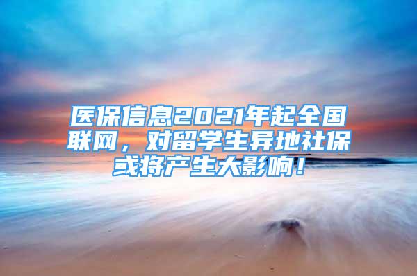 醫(yī)保信息2021年起全國聯(lián)網(wǎng)，對留學(xué)生異地社?；?qū)a(chǎn)生大影響！