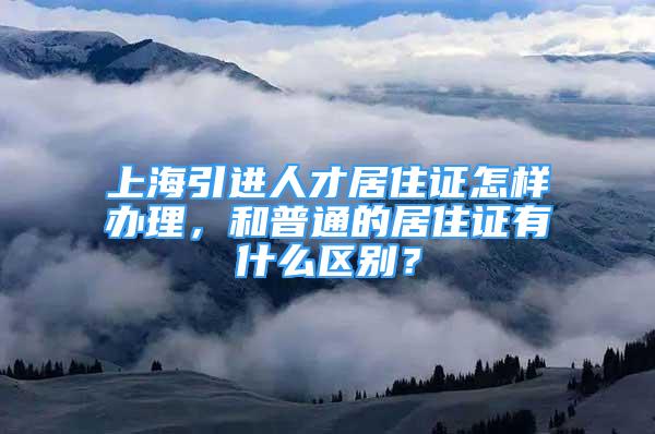 上海引進人才居住證怎樣辦理，和普通的居住證有什么區(qū)別？