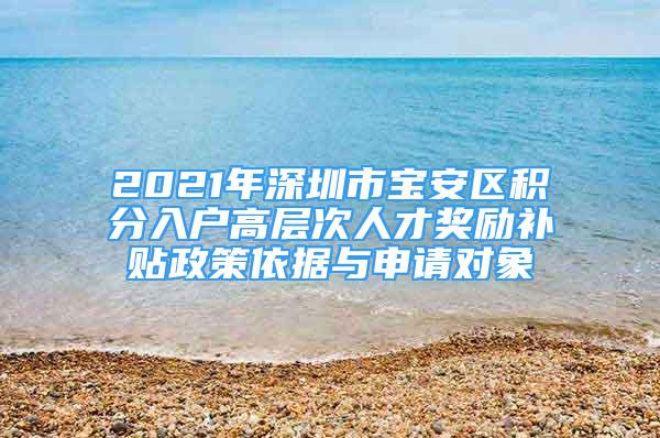 2021年深圳市寶安區(qū)積分入戶高層次人才獎勵補貼政策依據與申請對象