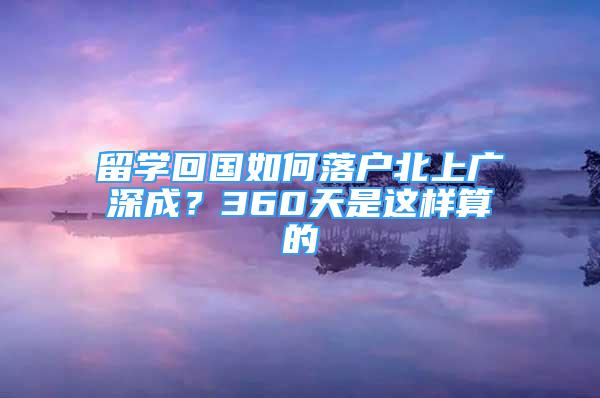 留學回國如何落戶北上廣深成？360天是這樣算的