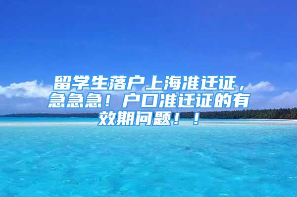 留學生落戶上海準遷證，急急急！戶口準遷證的有效期問題！！