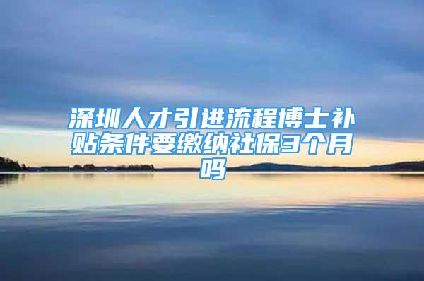 深圳人才引進(jìn)流程博士補(bǔ)貼條件要繳納社保3個(gè)月嗎