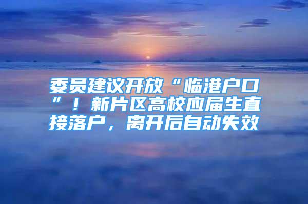 委員建議開放“臨港戶口”！新片區(qū)高校應(yīng)屆生直接落戶，離開后自動(dòng)失效