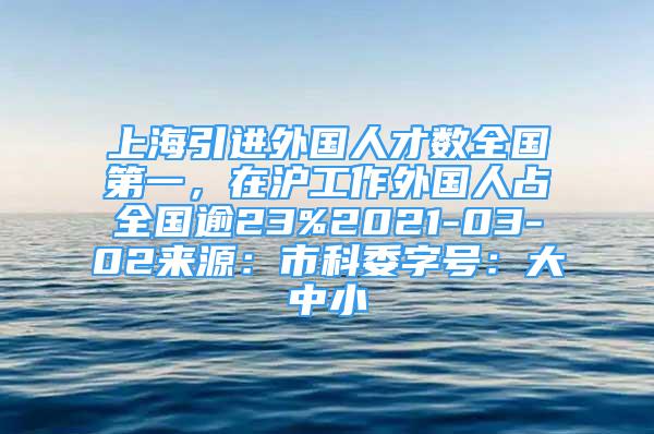 上海引進(jìn)外國人才數(shù)全國第一，在滬工作外國人占全國逾23%2021-03-02來源：市科委字號：大中小