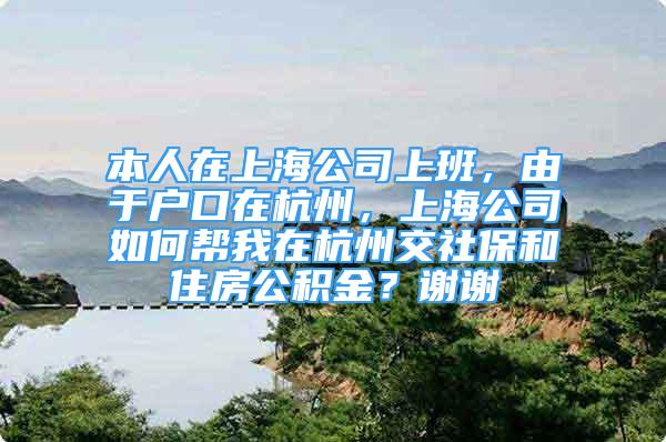 本人在上海公司上班，由于戶口在杭州，上海公司如何幫我在杭州交社保和住房公積金？謝謝