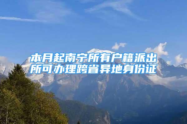 本月起南寧所有戶籍派出所可辦理跨省異地身份證