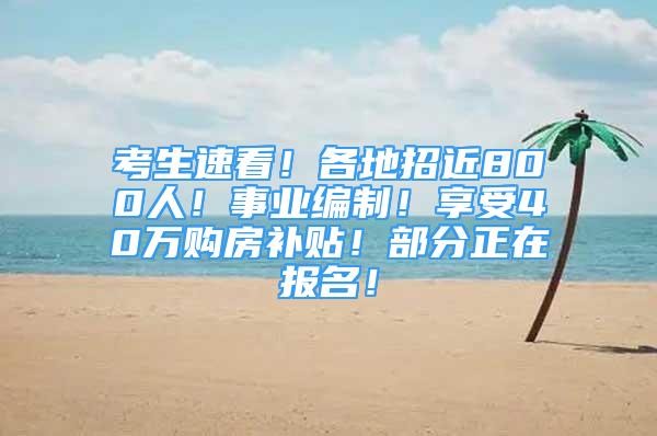 考生速看！各地招近800人！事業(yè)編制！享受40萬(wàn)購(gòu)房補(bǔ)貼！部分正在報(bào)名！