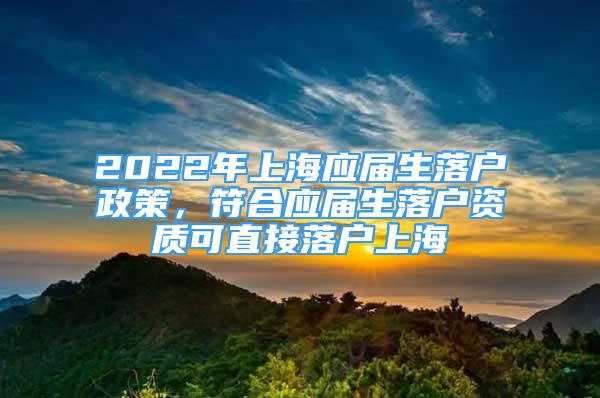 2022年上海應(yīng)屆生落戶政策，符合應(yīng)屆生落戶資質(zhì)可直接落戶上海