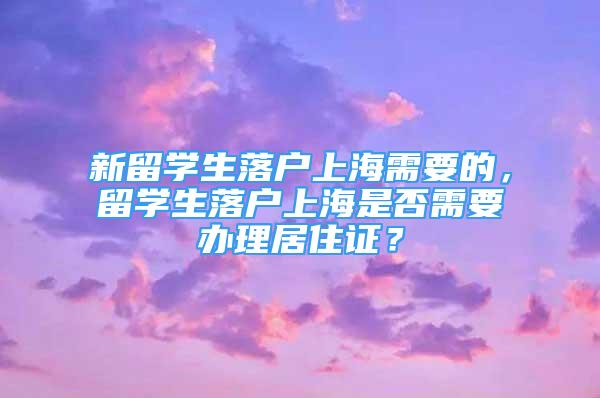 新留學生落戶上海需要的，留學生落戶上海是否需要辦理居住證？