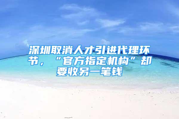 深圳取消人才引進(jìn)代理環(huán)節(jié)，“官方指定機(jī)構(gòu)”卻要收另一筆錢