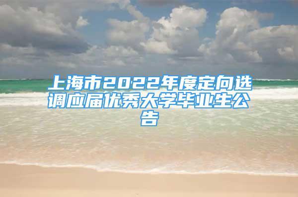 上海市2022年度定向選調(diào)應(yīng)屆優(yōu)秀大學(xué)畢業(yè)生公告