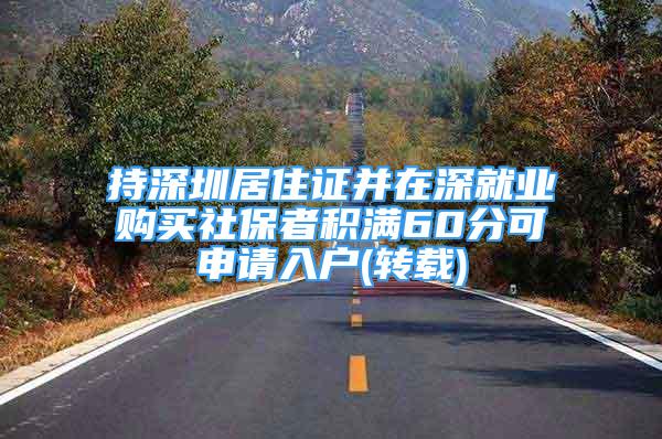 持深圳居住證并在深就業(yè)購買社保者積滿60分可申請入戶(轉(zhuǎn)載)