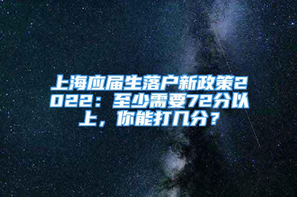 上海應(yīng)屆生落戶新政策2022：至少需要72分以上，你能打幾分？