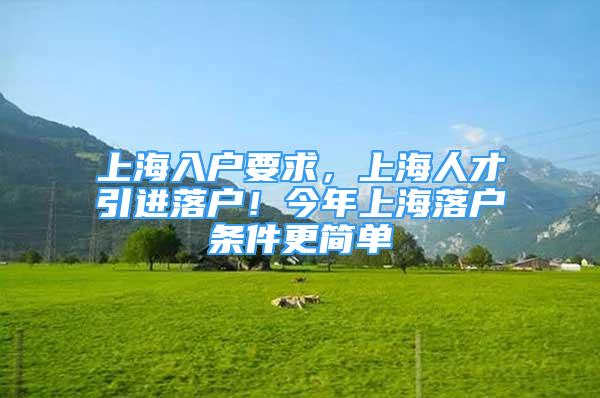 上海入戶要求，上海人才引進(jìn)落戶！今年上海落戶條件更簡(jiǎn)單