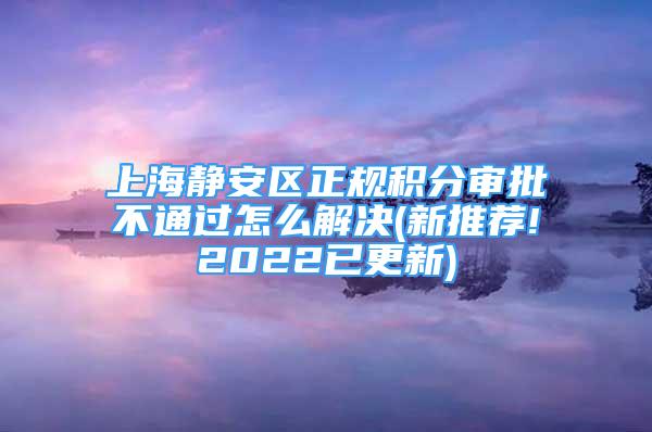 上海靜安區(qū)正規(guī)積分審批不通過(guò)怎么解決(新推薦!2022已更新)