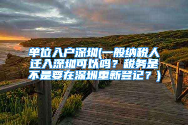 單位入戶深圳(一般納稅人遷入深圳可以嗎？稅務(wù)是不是要在深圳重新登記？)