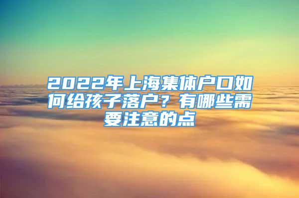 2022年上海集體戶口如何給孩子落戶？有哪些需要注意的點(diǎn)