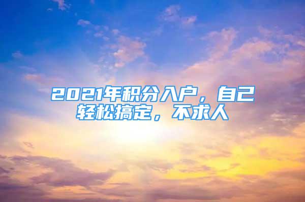 2021年積分入戶，自己輕松搞定，不求人