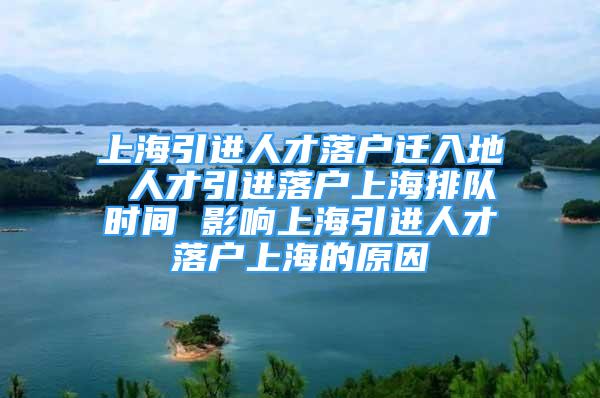 上海引進人才落戶遷入地 人才引進落戶上海排隊時間 影響上海引進人才落戶上海的原因