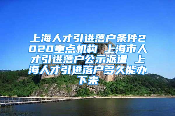 上海人才引進(jìn)落戶條件2020重點(diǎn)機(jī)構(gòu) 上海市人才引進(jìn)落戶公示派遣 上海人才引進(jìn)落戶多久能辦下來