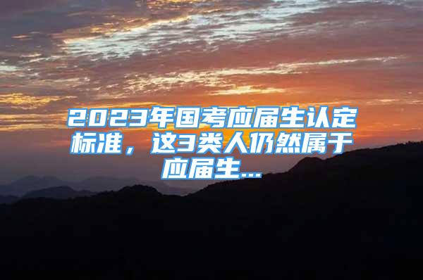 2023年國(guó)考應(yīng)屆生認(rèn)定標(biāo)準(zhǔn)，這3類人仍然屬于應(yīng)屆生...