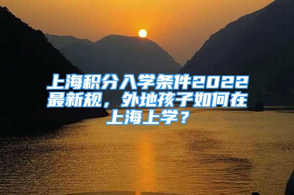 上海積分入學條件2022最新規(guī)，外地孩子如何在上海上學？