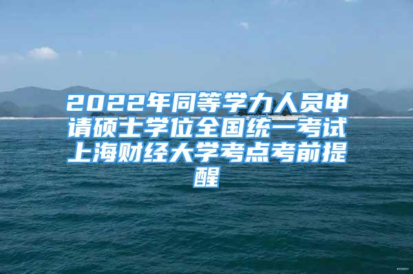 2022年同等學(xué)力人員申請(qǐng)碩士學(xué)位全國統(tǒng)一考試上海財(cái)經(jīng)大學(xué)考點(diǎn)考前提醒