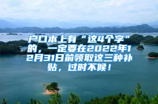 戶口本上有“這4個字”的，一定要在2022年12月31日前領(lǐng)取這三種補(bǔ)貼，過時不候！