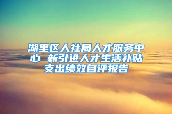 湖里區(qū)人社局人才服務中心 新引進人才生活補貼支出績效自評報告