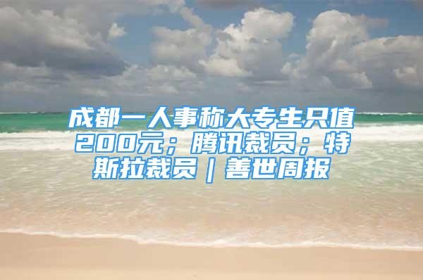 成都一人事稱大專生只值200元；騰訊裁員；特斯拉裁員｜善世周報(bào)