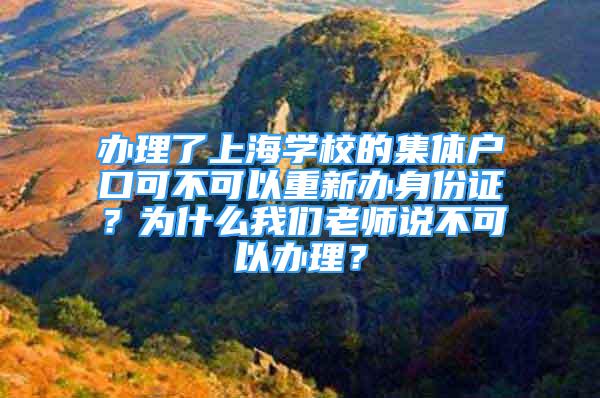 辦理了上海學(xué)校的集體戶口可不可以重新辦身份證？為什么我們老師說不可以辦理？