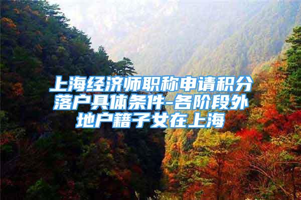 上海經(jīng)濟(jì)師職稱(chēng)申請(qǐng)積分落戶(hù)具體條件-各階段外地戶(hù)籍子女在上海