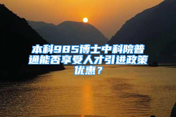 本科985博士中科院普通能否享受人才引進(jìn)政策優(yōu)惠？