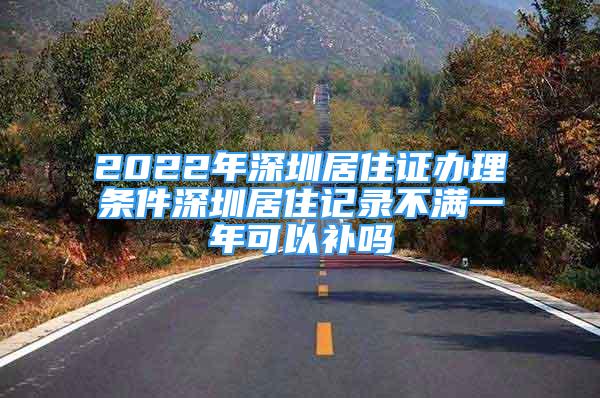 2022年深圳居住證辦理條件深圳居住記錄不滿一年可以補嗎